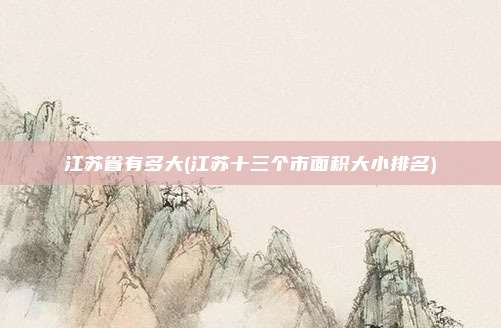 江苏省有多大(江苏十三个市面积大小排名)