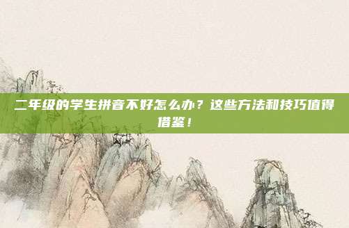 二年级的学生拼音不好怎么办？这些方法和技巧值得借鉴！