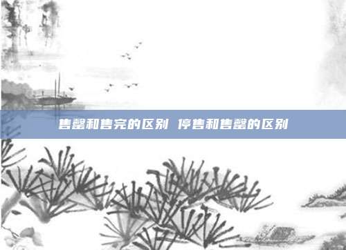 售罄和售完的区别 停售和售罄的区别
