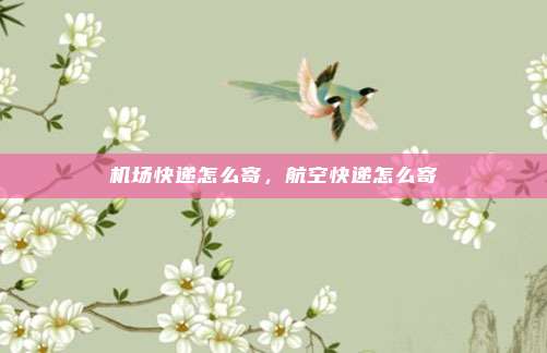 机场快递怎么寄，航空快递怎么寄