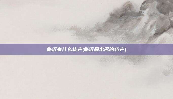 临沂有什么特产(临沂最出名的特产)