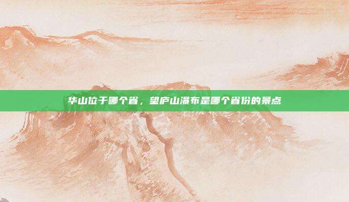 华山位于哪个省，望庐山瀑布是哪个省份的景点