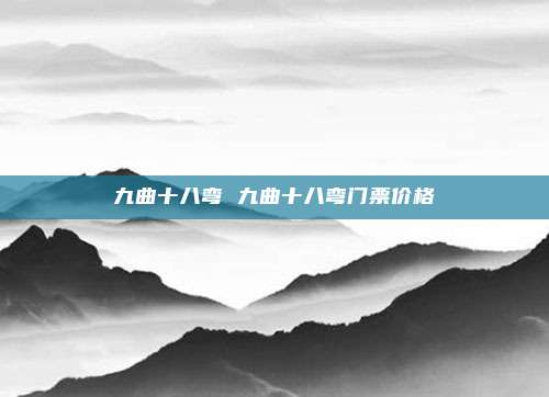 九曲十八弯 九曲十八弯门票价格