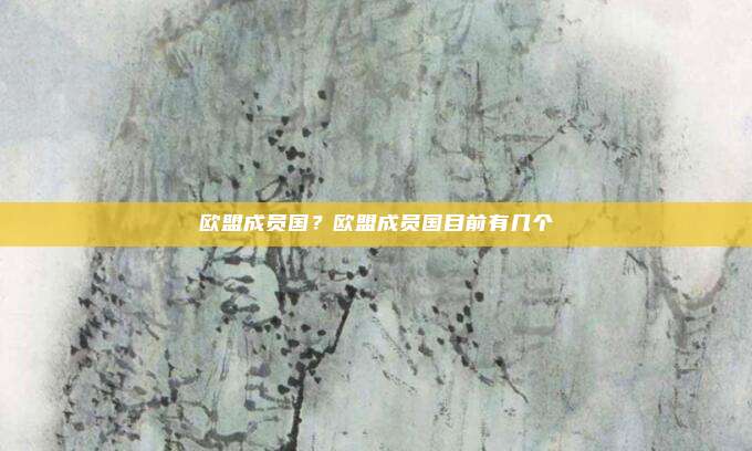 欧盟成员国?欧盟成员国目前有几个