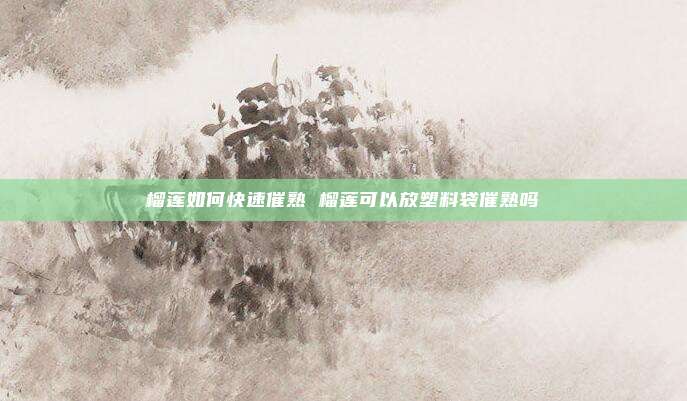 榴莲如何快速催熟 榴莲可以放塑料袋催熟吗