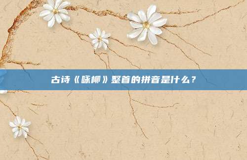 古诗《咏柳》整首的拼音是什么？
