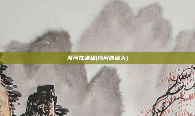 海河在哪里(海河的源头)