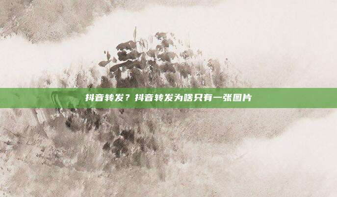 抖音转发?抖音转发为啥只有一张图片