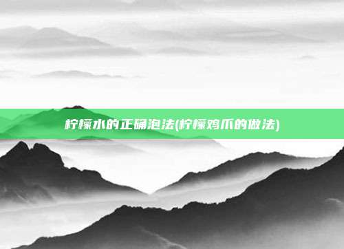 柠檬水的正确泡法(柠檬鸡爪的做法)