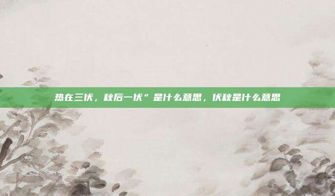 热在三伏，秋后一伏”是什么意思，伏秋是什么意思