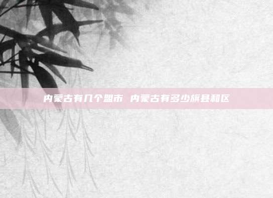 内蒙古有几个盟市 内蒙古有多少旗县和区