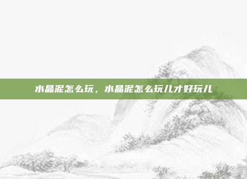 水晶泥怎么玩，水晶泥怎么玩儿才好玩儿