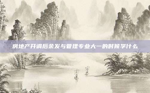 房地产开调后余发与管理专业大一的时候学什么