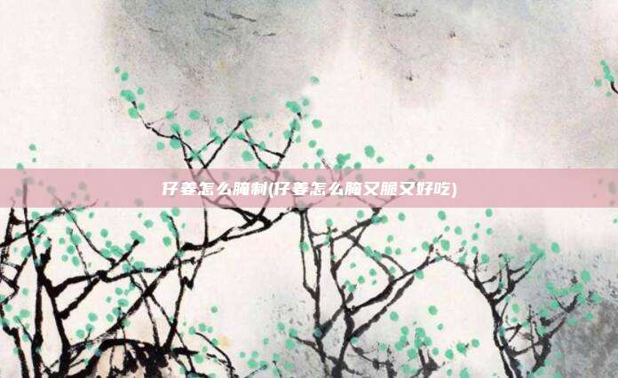 仔姜怎么腌制(仔姜怎么腌又脆又好吃)