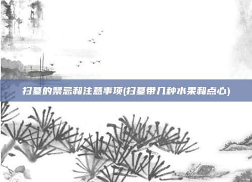 扫墓的禁忌和注意事项(扫墓带几种水果和点心)
