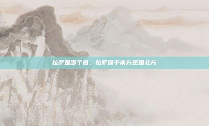 拉萨是哪个省,拉萨属于南方还是北方