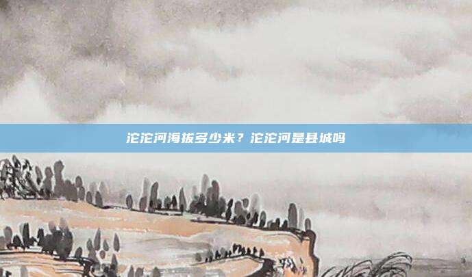 沱沱河海拔多少米？沱沱河是县城吗