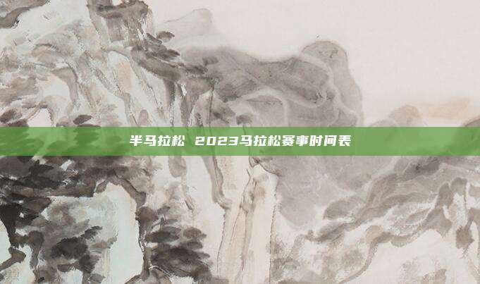 半马拉松 2023马拉松赛事时间表