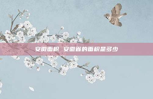安徽面积 安徽省的面积是多少