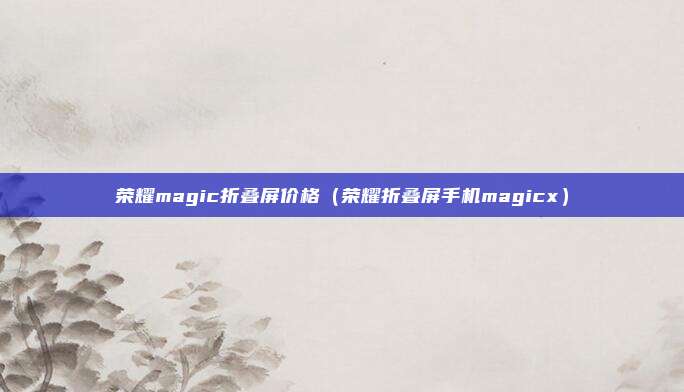 荣耀magic折叠屏价格（荣耀折叠屏手机magicx）