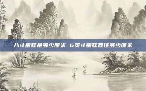 八寸蛋糕是多少厘米 6英寸蛋糕直径多少厘米