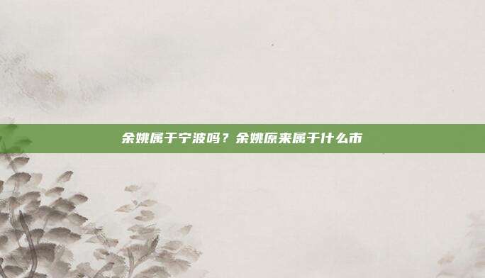 余姚属于宁波吗？余姚原来属于什么市