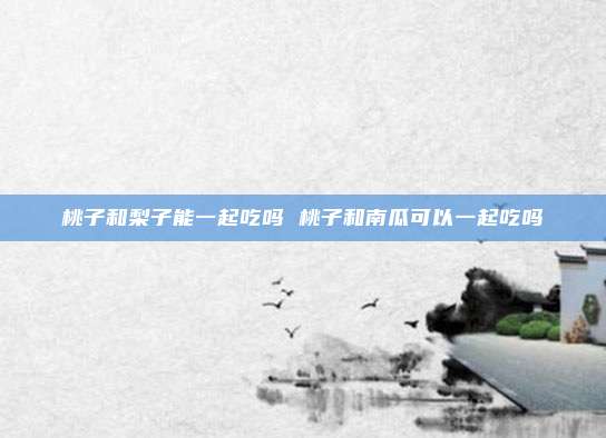 桃子和梨子能一起吃吗 桃子和南瓜可以一起吃吗