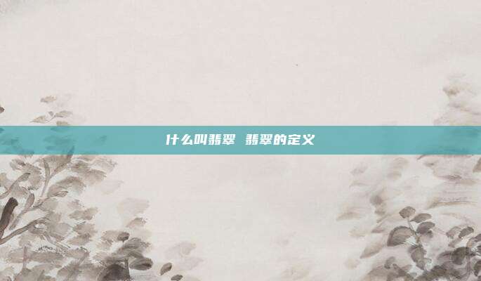 什么叫翡翠 翡翠的定义