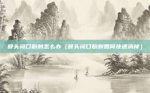 额头闭口粉刺怎么办（额头闭口粉刺如何快速消掉）