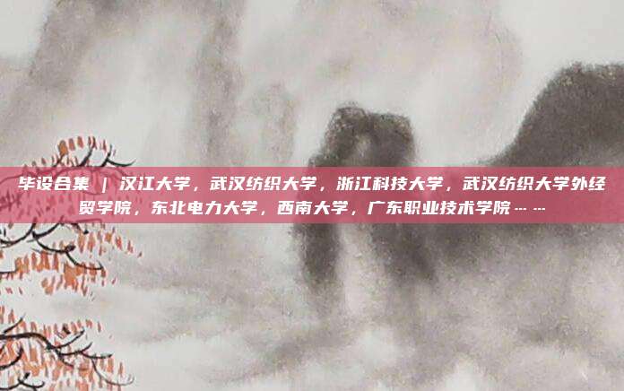 毕设合集 | 汉江大学，武汉纺织大学，浙江科技大学，武汉纺织大学外经贸学院，东北电力大学，西南大学，广东职业技术学院……