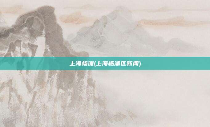 上海杨浦(上海杨浦区新闻)