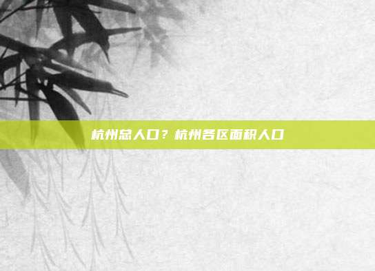 杭州总人口？杭州各区面积人口