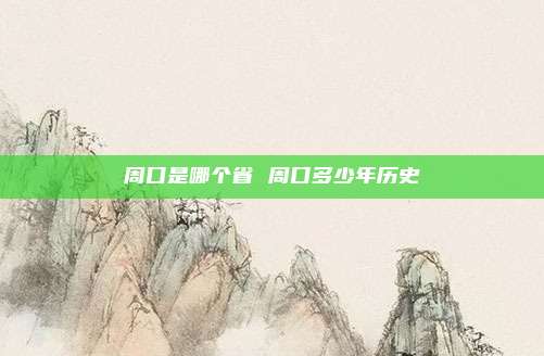 周口是哪个省 周口多少年历史