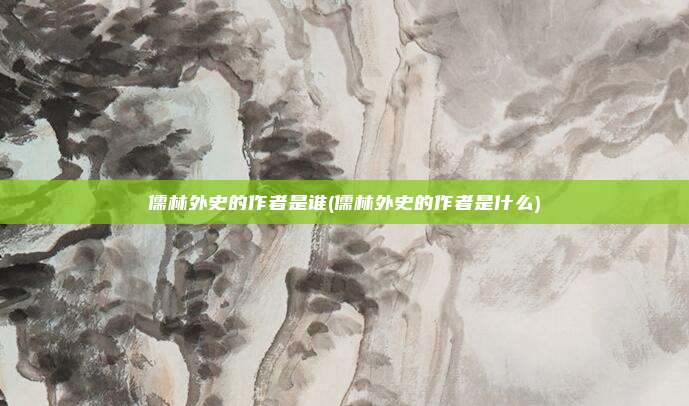 儒林外史的作者是谁(儒林外史的作者是什么)