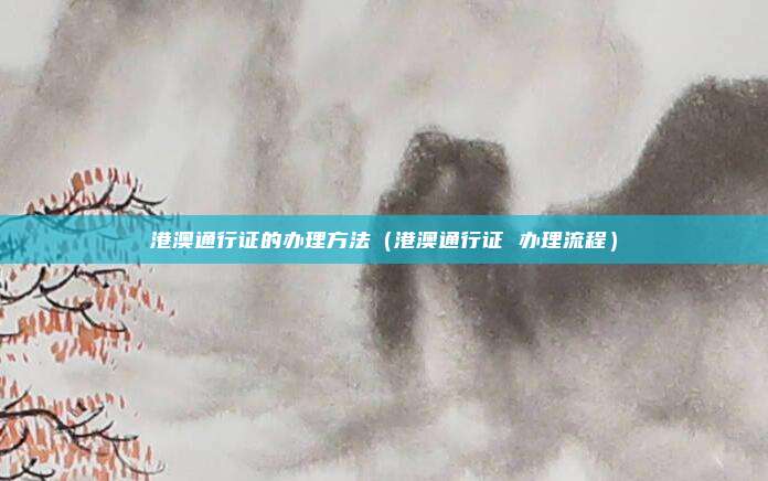 港澳通行证的办理方法(港澳通行证 办理流程)