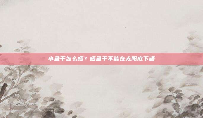 小鱼干怎么晒?晒鱼干不能在太阳底下晒