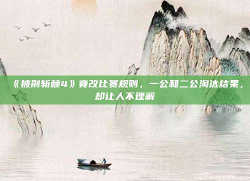 《披荆斩棘4》竟改比赛规则，一公和二公淘汰结果，却让人不理解