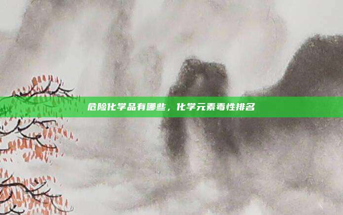 危险化学品有哪些，化学元素毒性排名