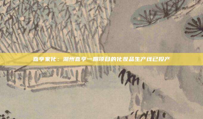 嘉亨家化:湖州嘉亨一期项目的化妆品生产线已投产