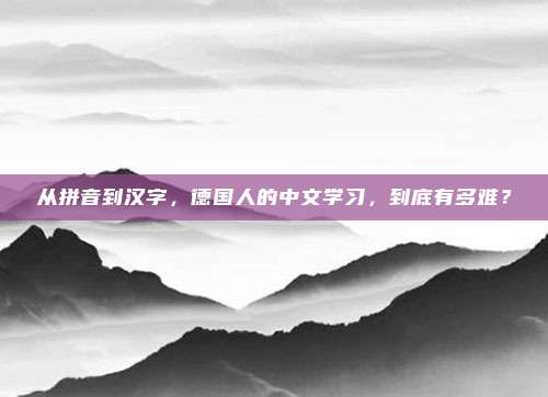 从拼音到汉字,德国人的中文学习,到底有多难?
