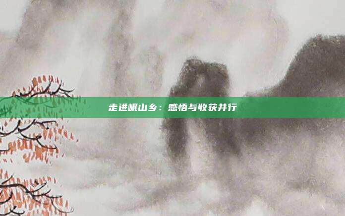走进岷山乡：感悟与收获并行