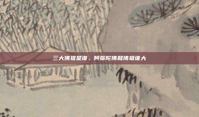 三大佛祖是谁，阿弥陀佛和佛祖谁大