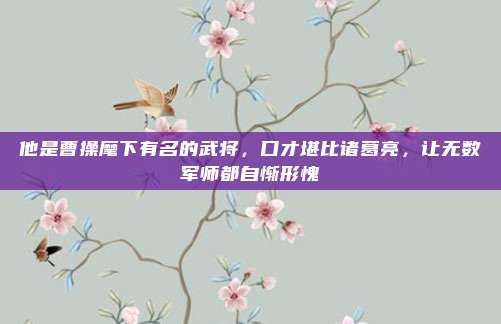 他是曹操麾下有名的武将,口才堪比诸葛亮,让无数军师都自惭形愧