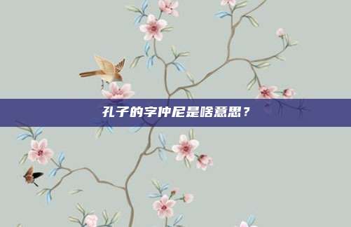 孔子的字仲尼是啥意思?