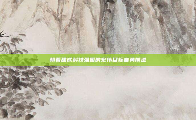 朝着建成科技强国的宏伟目标奋勇前进