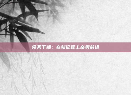 党务干部:在新征程上奋勇前进