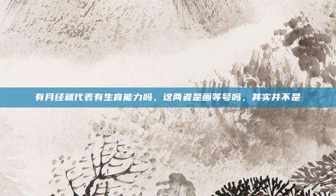 有月经就代表有生育能力吗，这两者是画等号吗，其实并不是