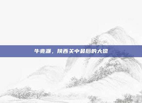 牛兆濂，陕西关中最后的大儒