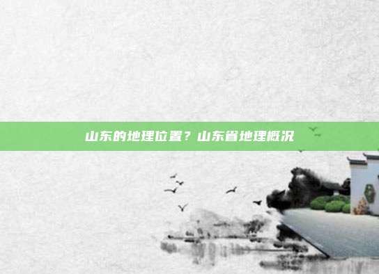 山东的地理位置？山东省地理概况