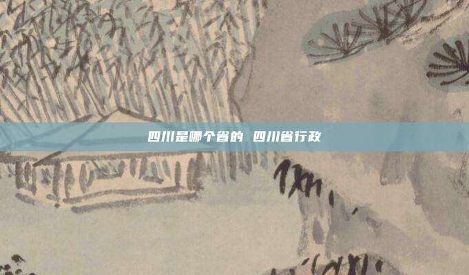 四川是哪个省的 四川省行政